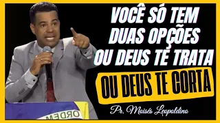 VOCÊ SÓ TEM DUAS OPÇÕES, OU DEUS TE TRATA, OU DEUS TE CORTA I Pr. Moisés Leopoldino