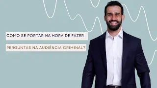 Como se portar na hora de fazer as perguntas na audiência criminal?