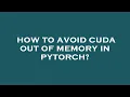 How to avoid cuda out of memory in pytorch