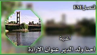اغنيه احنا ولد الدير عنوان الارادة مقدمه من قنصل    دندنها