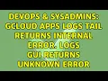 DevOps SysAdmins gcloud apps logs tail returns Internal Error Logs GUI returns unknown error