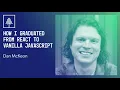 How I Graduated from React to Vanilla JavaScript Dan McKeon CascadiaJS 2020