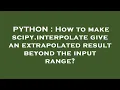 PYTHON How to make scipy interpolate give an extrapolated result beyond the input range