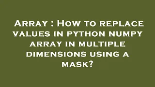 Array How to replace values in python numpy array in multiple dimensions using a mask