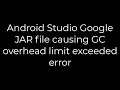Java Android Studio Google JAR file causing GC overhead limit exceeded error 5solution