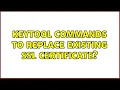 keytool commands to replace existing SSL certificate