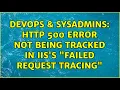 DevOps SysAdmins HTTP 500 Error not being tracked in IIS s Failed Request Tracing