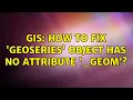 GIS How to fix GeoSeries object has no attribute - geom