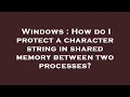 Windows How do I protect a character string in shared memory between two processes