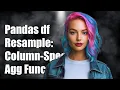 Pandas df resample Column-Specific Aggregation Functions Explained