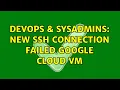 DevOps SysAdmins New SSH Connection failed Google Cloud VM