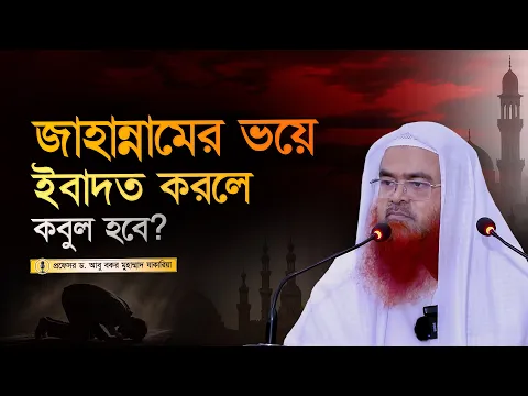 কেউ জাহান্নামের ভয়ে ইবাদত করলে কবুল হবে? প্রফেসর ড. আবু বকর মুহাম্মাদ যাকারিয়া