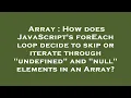 Array How does JavaScript s forEach loop decide to skip or iterate through undefined and null