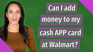 Can I add money to my cash APP card at Walmart