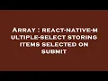 Array react-native-multiple-select storing items selected on submit