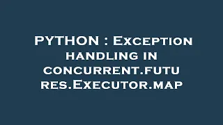 PYTHON Exception handling in concurrent futures Executor map
