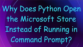 Why Does Python Open the Microsoft Store Instead of Running in Command Prompt