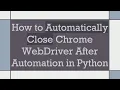 How to Automatically Close Chrome WebDriver After Automation in Python