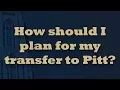 How should I plan for my transfer to Pitt