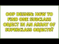 OOP design how to find one Subclass object in an array of Superclass objects 5 Solutions