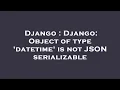 Django Django Object of type datetime is not JSON serializable