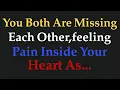 YOU BOTH ARE MISSING EACH OTHER, FEELING PAIN INSIDE YOUR HEART AS...