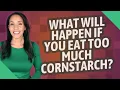 What will happen if you eat too much cornstarch