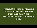 NodeJS How difficult is it to choose an ORM for Node js Or Node js lacks a mature ORM