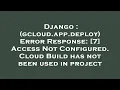 Django gcloud app deploy Error Response 7 Access Not Configured Cloud Build has not been use