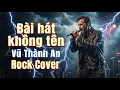 Lagu Những Bài Không Tên Vũ Thành An | Phiên Bản Rock Hóa Đầy Cảm Xúc