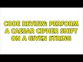 Code Review Perform a Caesar Cipher Shift on a given string 2 Solutions