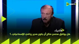 هاتريك هل يوافق محسن صالح أن يكون مدير رياضي للإسماعيلي رد مفاجئ من محسن صالح 