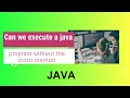 Can we execute a java program without a main method by using static block Java