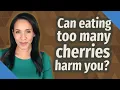 Can eating too many cherries harm you