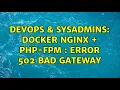 DevOps SysAdmins Docker NGINX PHP-FPM Error 502 Bad Gateway