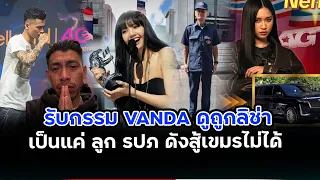 Vanda”ดูถูกลิซ่าเป็นแค่ลูก.รปภ“โดนไทยแบนร้องไห้ดังได้ก็ดับได้