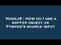 NodeJS How do I use a buffer object as Ffmpeg s source input