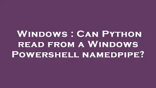 Windows Can Python read from a Windows Powershell namedpipe