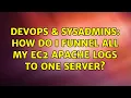 DevOps SysAdmins How do I funnel all my EC2 apache logs to one server 3 Solutions