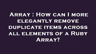 Array How can I more elegantly remove duplicate items across all elements of a Ruby Array