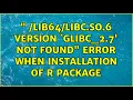 so 6 version GLIBC - 2 7 not found Error when installation of R package