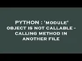 PYTHON module object is not callable - calling method in another file