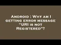 Android Why am I getting error message URI is not Registered