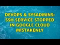 DevOps SysAdmins SSH service stopped in Google Cloud mistakenly