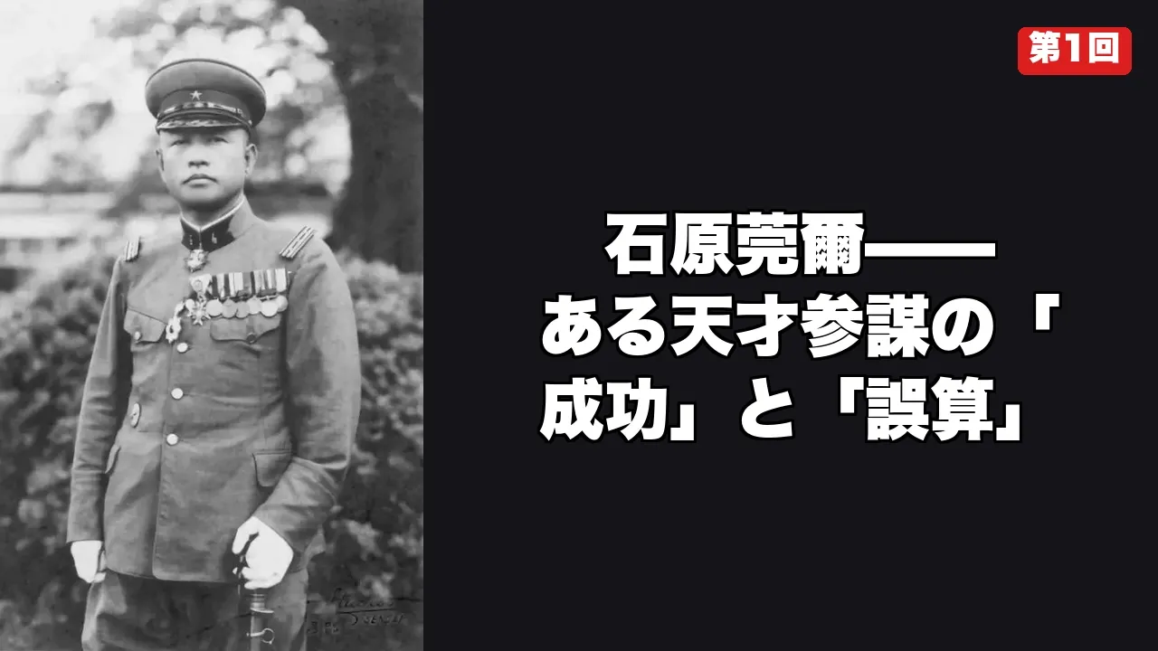 石原莞爾【第1回】——ある天才参謀の「成功」と「誤算」