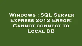 Windows SQL Server Express 2012 Error Cannot connect to Local DB