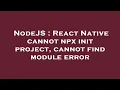 NodeJS React Native cannot npx init project cannot find module error