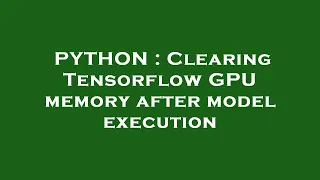 PYTHON Clearing Tensorflow GPU memory after model execution