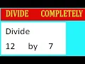 Divide 12 by 7 Divide completely