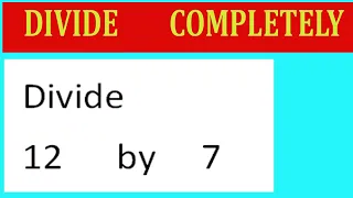 Divide 12 by 7 Divide completely